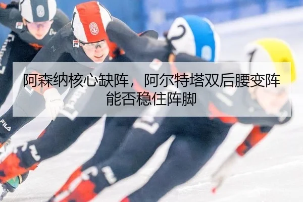 阿森纳核心缺阵，阿尔特塔双后腰变阵能否稳住阵脚